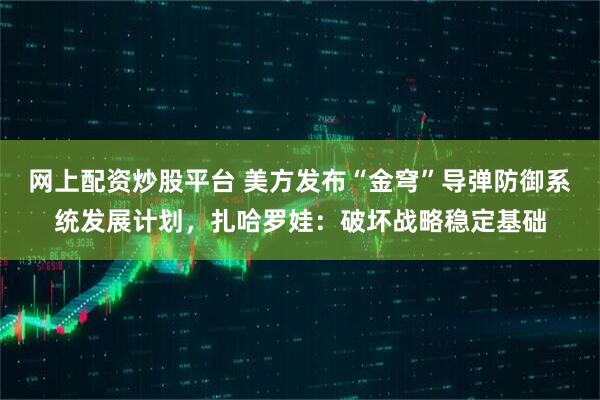 网上配资炒股平台 美方发布“金穹”导弹防御系统发展计划，扎哈罗娃：破坏战略稳定基础