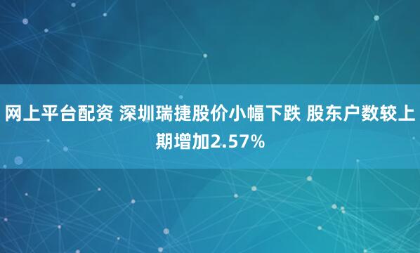 网上平台配资 深圳瑞捷股价小幅下跌 股东户数较上期增加2.57%