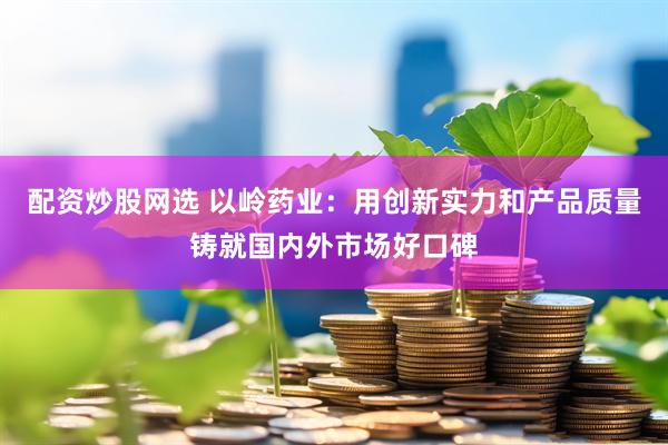 配资炒股网选 以岭药业：用创新实力和产品质量铸就国内外市场好口碑