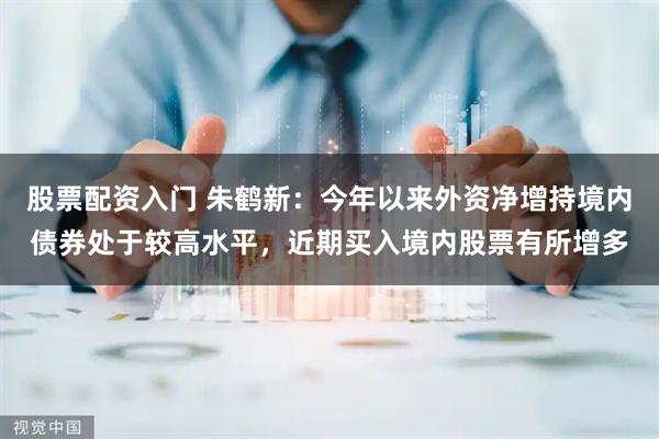 股票配资入门 朱鹤新：今年以来外资净增持境内债券处于较高水平，近期买入境内股票有所增多