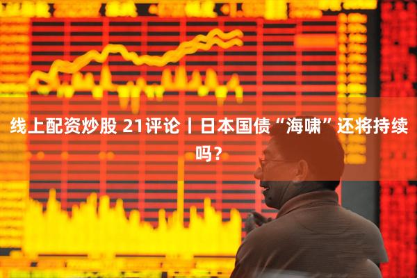 线上配资炒股 21评论丨日本国债“海啸”还将持续吗？