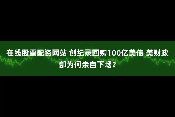 在线股票配资网站 创纪录回购100亿美债 美财政部为何亲自下场？