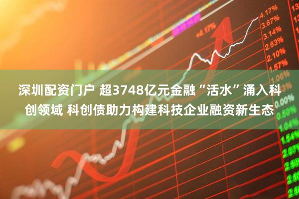 深圳配资门户 超3748亿元金融“活水”涌入科创领域 科创债助力构建科技企业融资新生态