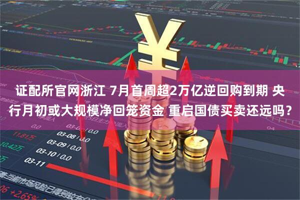 证配所官网浙江 7月首周超2万亿逆回购到期 央行月初或大规模净回笼资金 重启国债买卖还远吗？