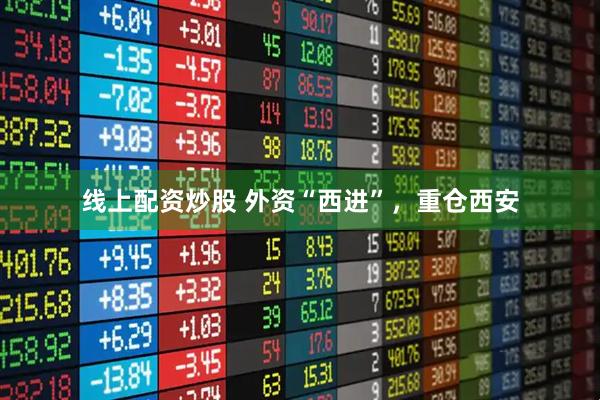 线上配资炒股 外资“西进”，重仓西安