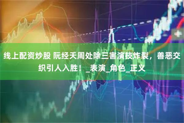 线上配资炒股 阮经天周处除三害演技炸裂，善恶交织引人入胜！_表演_角色_正义