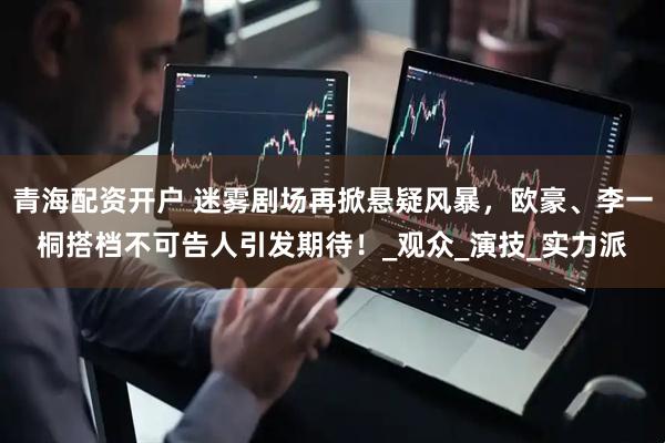 青海配资开户 迷雾剧场再掀悬疑风暴，欧豪、李一桐搭档不可告人引发期待！_观众_演技_实力派