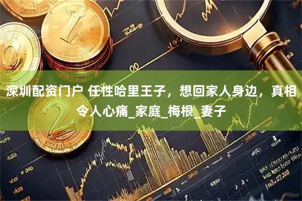 深圳配资门户 任性哈里王子，想回家人身边，真相令人心痛_家庭_梅根_妻子