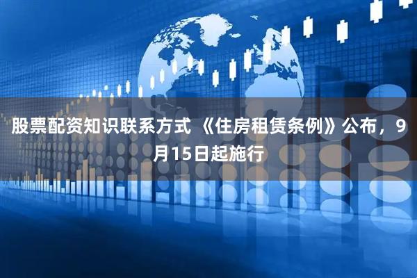 股票配资知识联系方式 《住房租赁条例》公布，9月15日起施行