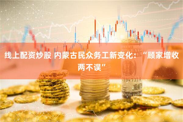 线上配资炒股 内蒙古民众务工新变化：“顾家增收两不误”