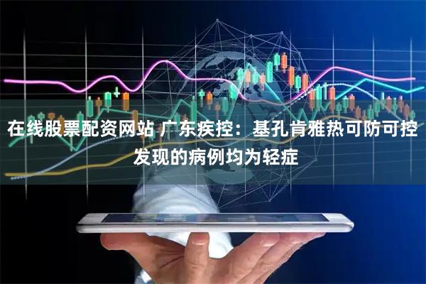 在线股票配资网站 广东疾控：基孔肯雅热可防可控 发现的病例均为轻症