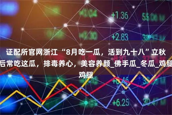 证配所官网浙江 “8月吃一瓜，活到九十八”立秋后常吃这瓜，排毒养心，美容养颜_佛手瓜_冬瓜_鸡腿