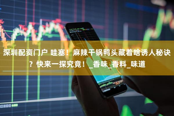 深圳配资门户 哇塞！麻辣干锅鸭头藏着啥诱人秘诀？快来一探究竟！_香味_香料_味道
