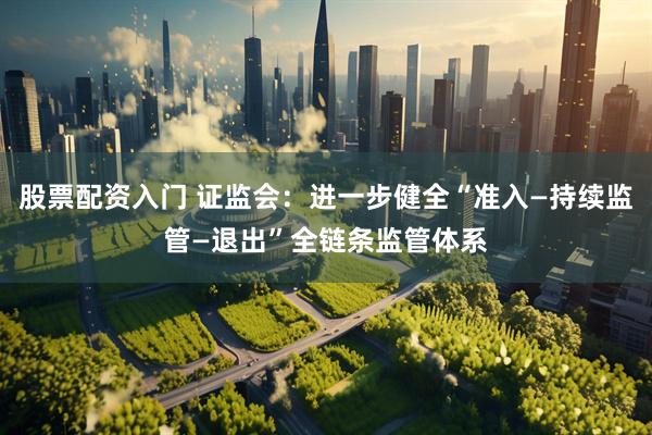 股票配资入门 证监会：进一步健全“准入—持续监管—退出”全链条监管体系