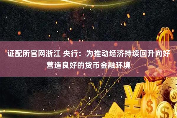 证配所官网浙江 央行：为推动经济持续回升向好营造良好的货币金融环境