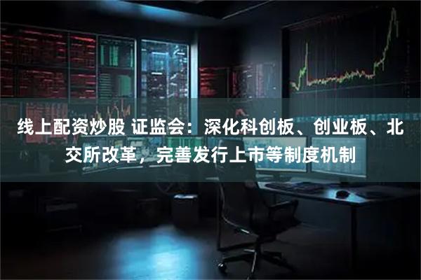 线上配资炒股 证监会：深化科创板、创业板、北交所改革，完善发行上市等制度机制
