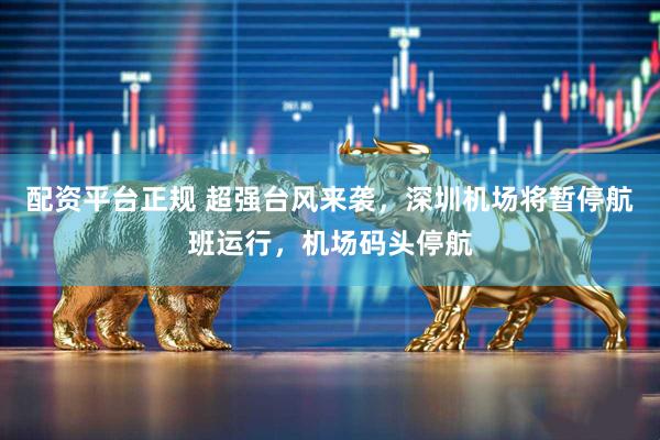 配资平台正规 超强台风来袭，深圳机场将暂停航班运行，机场码头停航