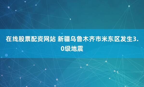 在线股票配资网站 新疆乌鲁木齐市米东区发生3.0级地震