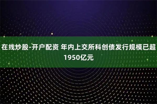 在线炒股-开户配资 年内上交所科创债发行规模已超1950亿元