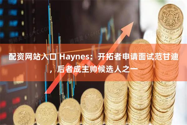 配资网站入口 Haynes：开拓者申请面试范甘迪，后者成主帅候选人之一