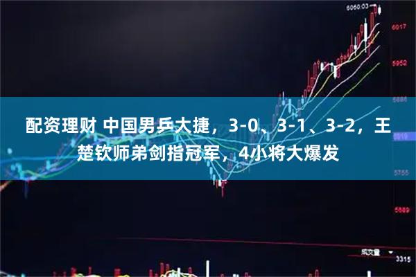 配资理财 中国男乒大捷，3-0、3-1、3-2，王楚钦师弟剑指冠军，4小将大爆发