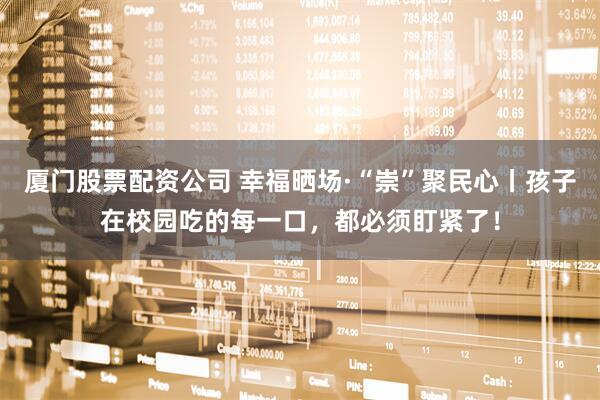厦门股票配资公司 幸福晒场·“崇”聚民心丨孩子在校园吃的每一口，都必须盯紧了！