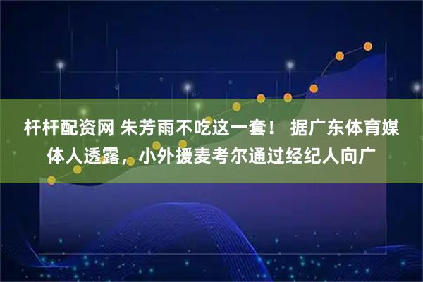 杆杆配资网 朱芳雨不吃这一套！ 据广东体育媒体人透露，小外援麦考尔通过经纪人向广
