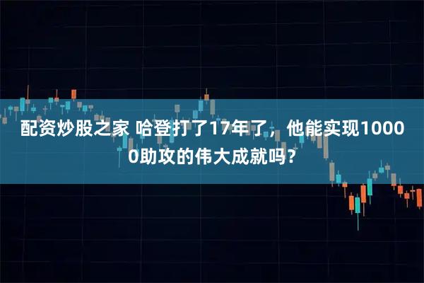 配资炒股之家 哈登打了17年了，他能实现10000助攻的伟大成就吗？