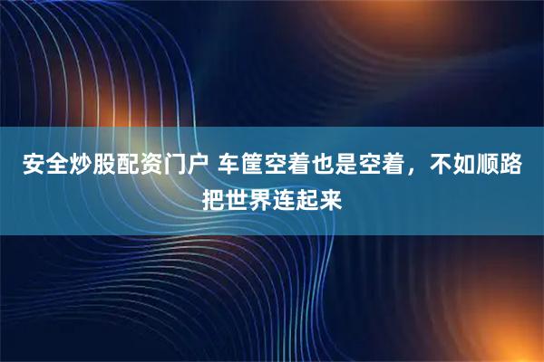 安全炒股配资门户 车筐空着也是空着，不如顺路把世界连起来