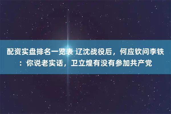 配资实盘排名一览表 辽沈战役后，何应钦问李铁：你说老实话，卫立煌有没有参加共产党