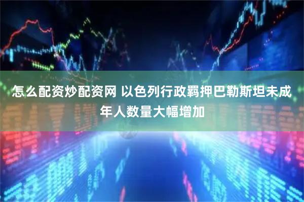 怎么配资炒配资网 以色列行政羁押巴勒斯坦未成年人数量大幅增加