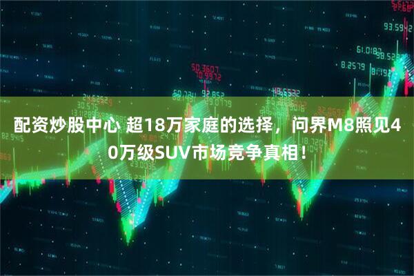 配资炒股中心 超18万家庭的选择，问界M8照见40万级SUV市场竞争真相！